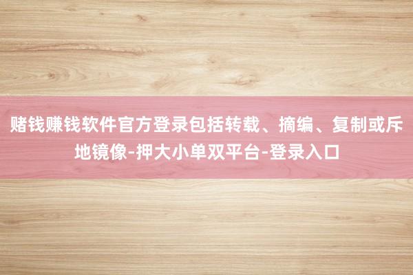 赌钱赚钱软件官方登录包括转载、摘编、复制或斥地镜像-押大小单双平台-登录入口