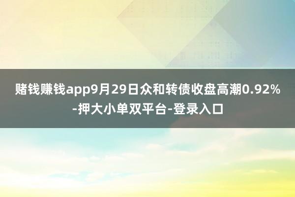 赌钱赚钱app9月29日众和转债收盘高潮0.92%-押大小单双平台-登录入口