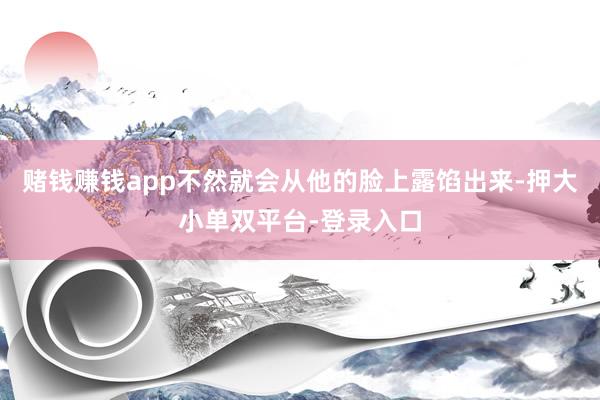 赌钱赚钱app不然就会从他的脸上露馅出来-押大小单双平台-登录入口