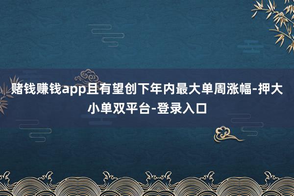 赌钱赚钱app且有望创下年内最大单周涨幅-押大小单双平台-登录入口