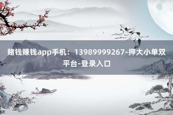 赌钱赚钱app手机:13989999267-押大小单双平台-登录入口