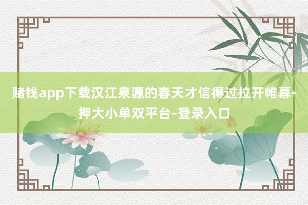 赌钱app下载汉江泉源的春天才信得过拉开帷幕-押大小单双平台-登录入口
