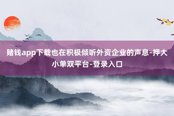 赌钱app下载也在积极倾听外资企业的声息-押大小单双平台-登录入口