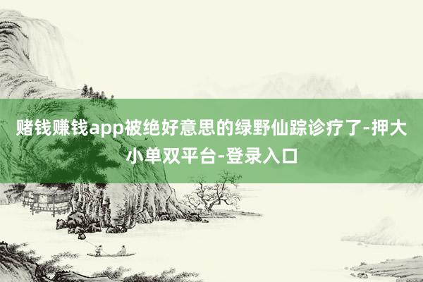 赌钱赚钱app被绝好意思的绿野仙踪诊疗了-押大小单双平台-登录入口