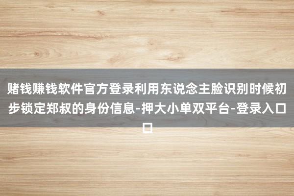 赌钱赚钱软件官方登录利用东说念主脸识别时候初步锁定郑叔的身份信息-押大小单双平台-登录入口