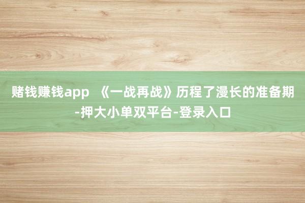 赌钱赚钱app  《一战再战》历程了漫长的准备期-押大小单双平台-登录入口