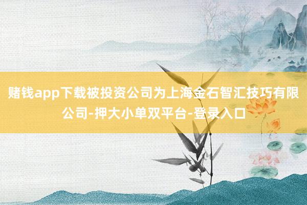 赌钱app下载被投资公司为上海金石智汇技巧有限公司-押大小单双平台-登录入口