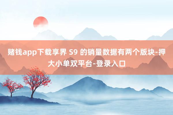 赌钱app下载享界 S9 的销量数据有两个版块-押大小单双平台-登录入口