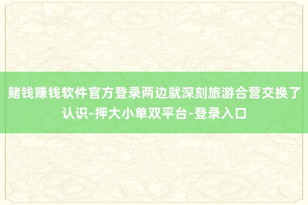 赌钱赚钱软件官方登录两边就深刻旅游合营交换了认识-押大小单双平台-登录入口