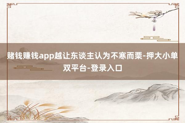 赌钱赚钱app越让东谈主认为不寒而栗-押大小单双平台-登录入口