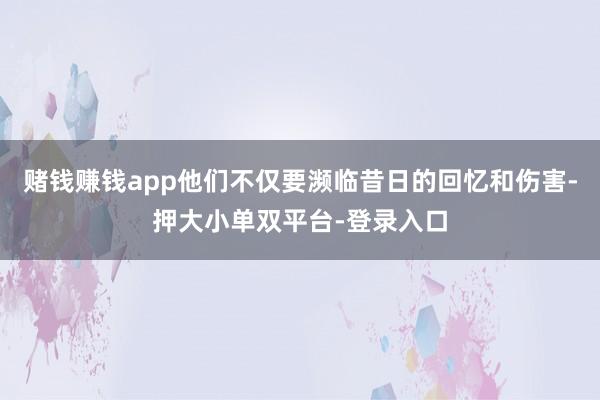 赌钱赚钱app他们不仅要濒临昔日的回忆和伤害-押大小单双平台-登录入口