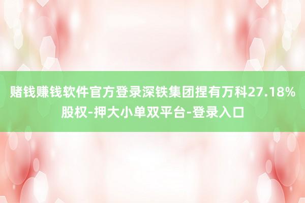 赌钱赚钱软件官方登录深铁集团捏有万科27.18%股权-押大小单双平台-登录入口