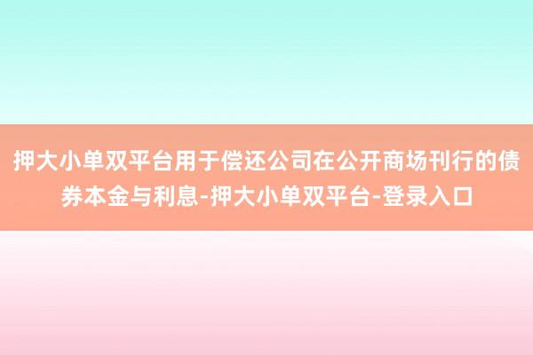 押大小单双平台用于偿还公司在公开商场刊行的债券本金与利息-押大小单双平台-登录入口