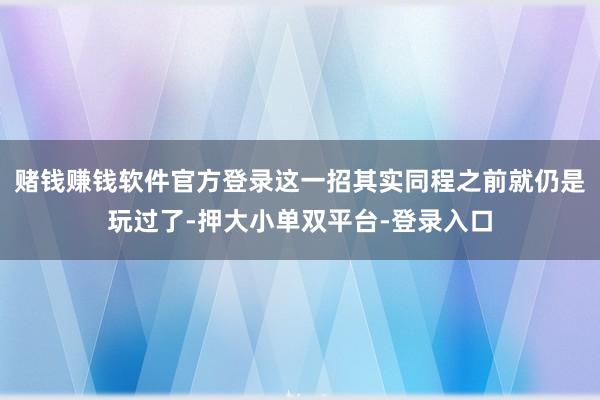 赌钱赚钱软件官方登录这一招其实同程之前就仍是玩过了-押大小单双平台-登录入口