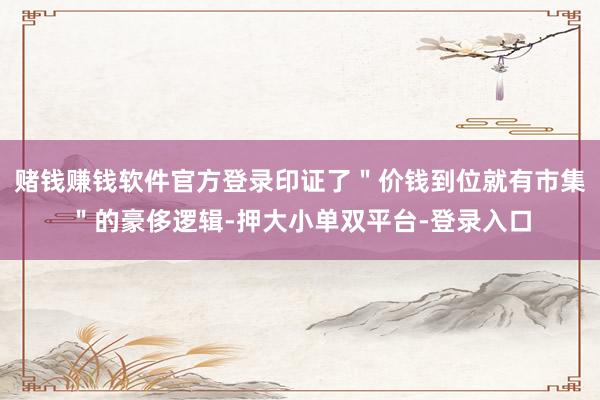 赌钱赚钱软件官方登录印证了＂价钱到位就有市集＂的豪侈逻辑-押大小单双平台-登录入口
