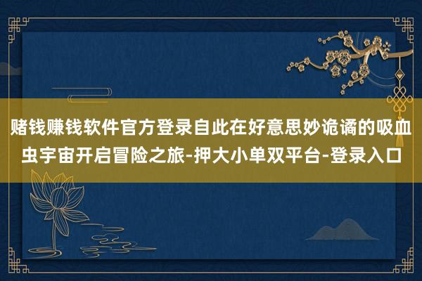 赌钱赚钱软件官方登录自此在好意思妙诡谲的吸血虫宇宙开启冒险之旅-押大小单双平台-登录入口