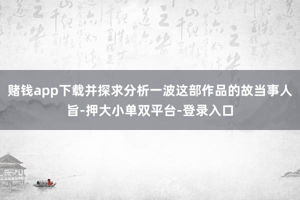 赌钱app下载并探求分析一波这部作品的故当事人旨-押大小单双平台-登录入口