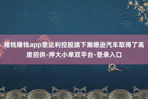 赌钱赚钱app意达利控股旗下瀚德逊汽车取得了高度招供-押大小单双平台-登录入口