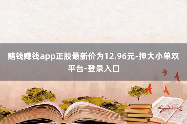赌钱赚钱app正股最新价为12.96元-押大小单双平台-登录入口
