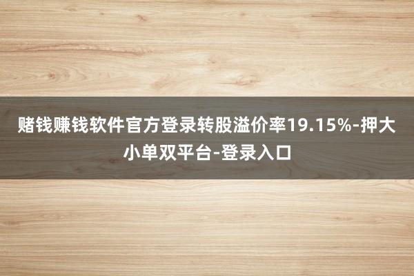 赌钱赚钱软件官方登录转股溢价率19.15%-押大小单双平台-登录入口