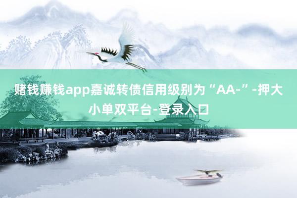 赌钱赚钱app嘉诚转债信用级别为“AA-”-押大小单双平台-登录入口