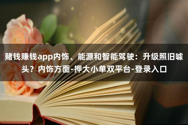 赌钱赚钱app内饰、能源和智能驾驶：升级照旧噱头？内饰方面-押大小单双平台-登录入口