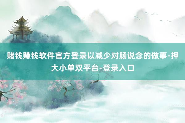 赌钱赚钱软件官方登录以减少对肠说念的做事-押大小单双平台-登录入口