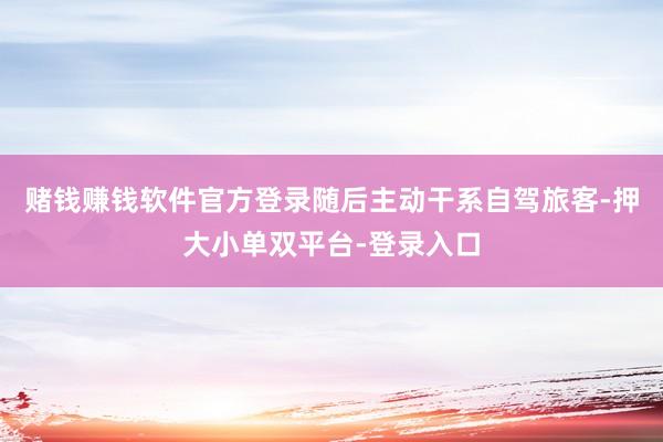 赌钱赚钱软件官方登录随后主动干系自驾旅客-押大小单双平台-登录入口