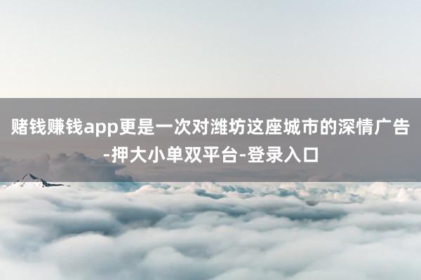 赌钱赚钱app更是一次对潍坊这座城市的深情广告-押大小单双平台-登录入口