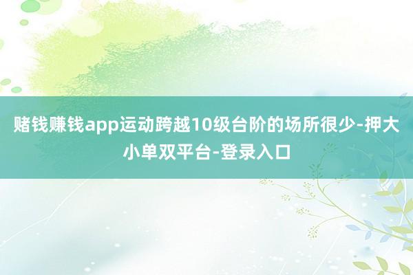 赌钱赚钱app运动跨越10级台阶的场所很少-押大小单双平台-登录入口