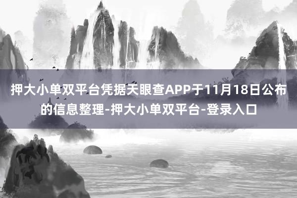 押大小单双平台凭据天眼查APP于11月18日公布的信息整理-押大小单双平台-登录入口