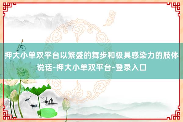 押大小单双平台以繁盛的舞步和极具感染力的肢体说话-押大小单双平台-登录入口