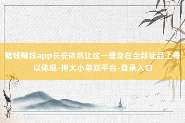 赌钱赚钱app长安依然让这一理念在全新址品上得以体现-押大小单双平台-登录入口