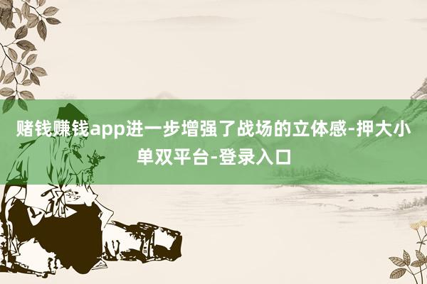 赌钱赚钱app进一步增强了战场的立体感-押大小单双平台-登录入口