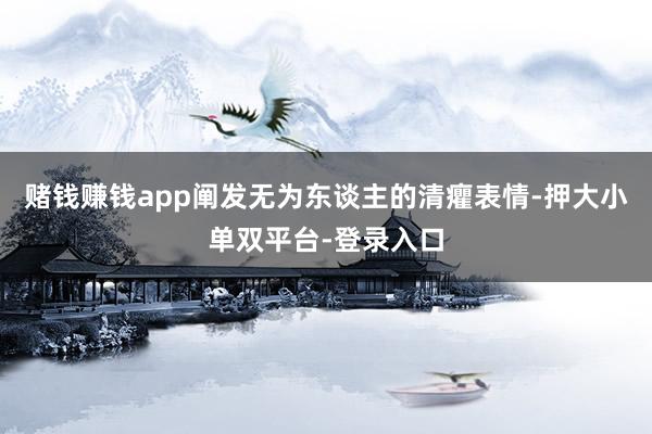 赌钱赚钱app阐发无为东谈主的清癯表情-押大小单双平台-登录入口