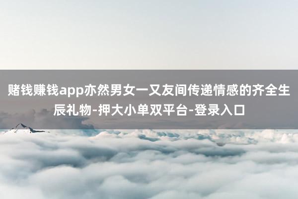 赌钱赚钱app亦然男女一又友间传递情感的齐全生辰礼物-押大小单双平台-登录入口