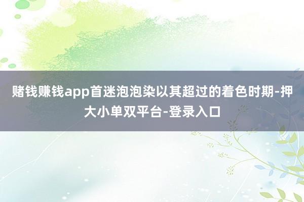 赌钱赚钱app首迷泡泡染以其超过的着色时期-押大小单双平台-登录入口