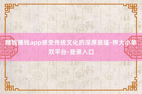 赌钱赚钱app感受传统文化的深厚底蕴-押大小单双平台-登录入口