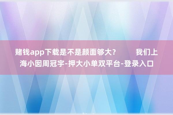 赌钱app下载是不是颜面够大? 我们上海小囡周冠宇-押大小单双平台-登录入口