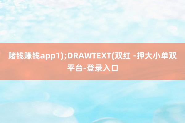 赌钱赚钱app1);DRAWTEXT(双红 -押大小单双平台-登录入口