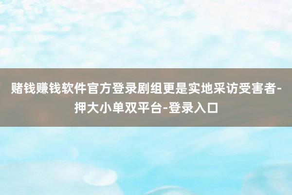 赌钱赚钱软件官方登录剧组更是实地采访受害者-押大小单双平台-登录入口