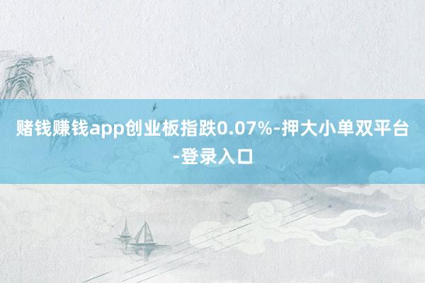 赌钱赚钱app创业板指跌0.07%-押大小单双平台-登录入口