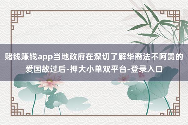 赌钱赚钱app当地政府在深切了解华裔法不阿贵的爱国故过后-押大小单双平台-登录入口