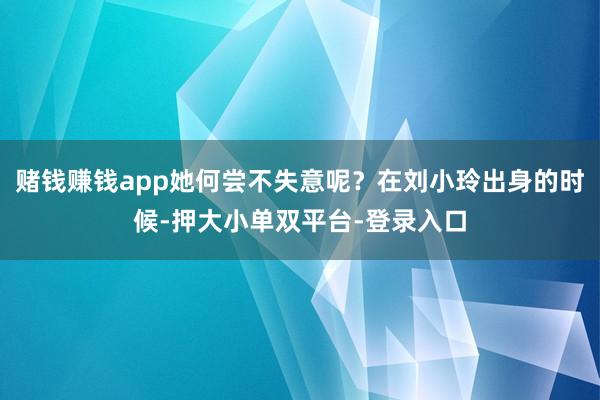 赌钱赚钱app她何尝不失意呢?在刘小玲出身的时候-押大小单双平台-登录入口