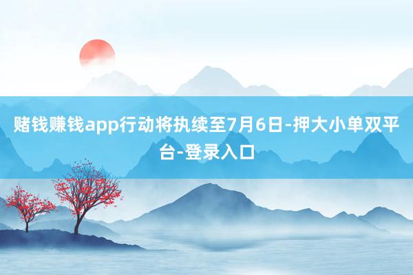 赌钱赚钱app行动将执续至7月6日-押大小单双平台-登录入口