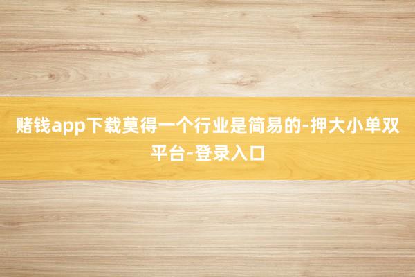 赌钱app下载莫得一个行业是简易的-押大小单双平台-登录入口