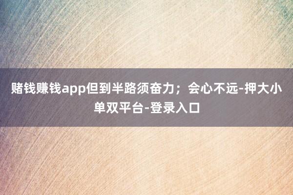 赌钱赚钱app但到半路须奋力;会心不远-押大小单双平台-登录入口