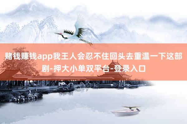 赌钱赚钱app我王人会忍不住回头去重温一下这部剧-押大小单双平台-登录入口