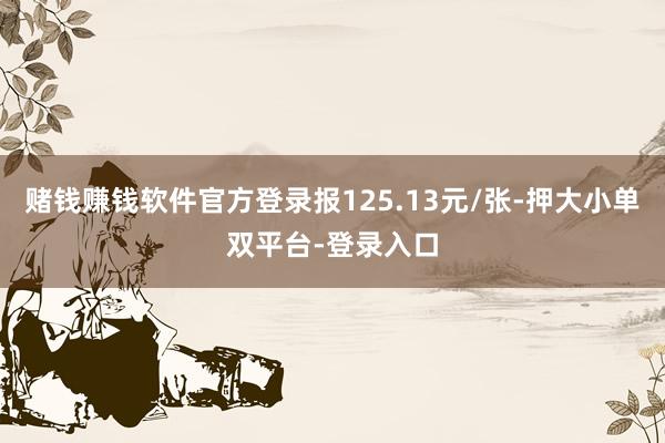 赌钱赚钱软件官方登录报125.13元/张-押大小单双平台-登录入口