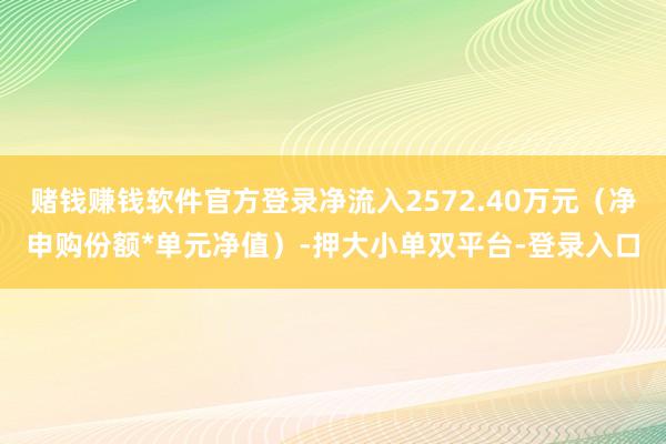赌钱赚钱软件官方登录净流入2572.40万元（净申购份额*单元净值）-押大小单双平台-登录入口
